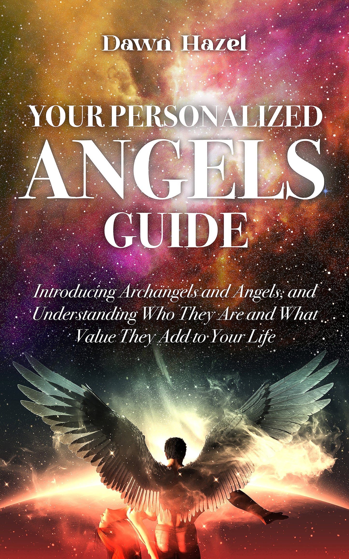 Your Personalized Angel Guide - Introducing Archangels and Angels, and Understanding Who They Are and What Value They Add to Your Life